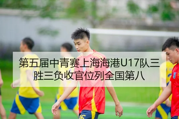 第五届中青赛上海海港U17队三胜三负收官位列全国第八(BOYUSPORT)